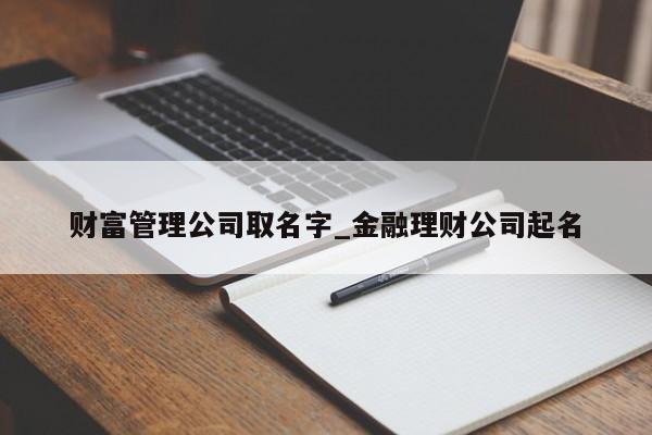 财富管理公司取名字_金融理财公司起名