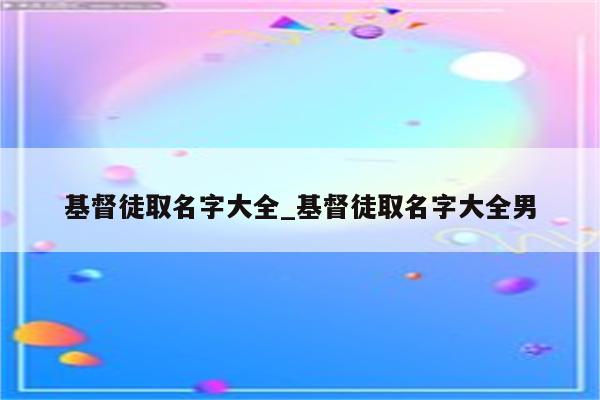 基督徒取名字大全_基督徒取名字大全男