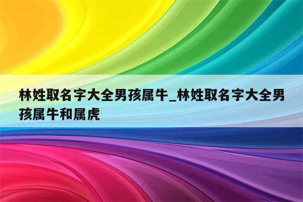 林姓取名字大全男孩属牛_林姓取名字大全男孩属牛和属虎