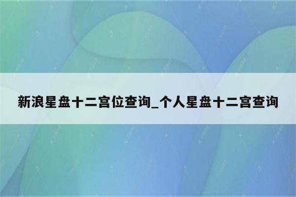 新浪星盘十二宫位查询_个人星盘十二宫查询