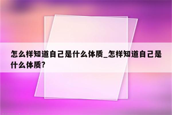 怎么样知道自己是什么体质_怎样知道自己是什么体质?