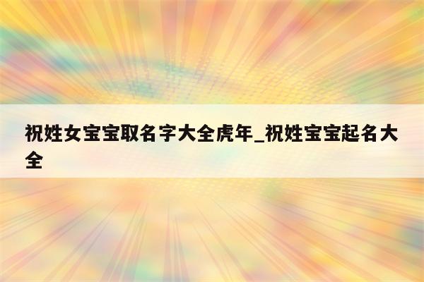 祝姓女宝宝取名字大全虎年_祝姓宝宝起名大全