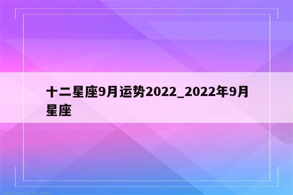 十二星座9月运势2022_2022年9月星座