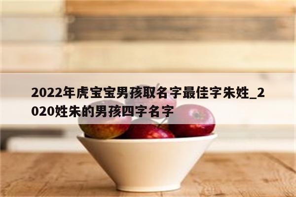 2022年虎宝宝男孩取名字最佳字朱姓_2020姓朱的男孩四字名字