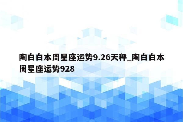 陶白白本周星座运势9.26天秤_陶白白本周星座运势928