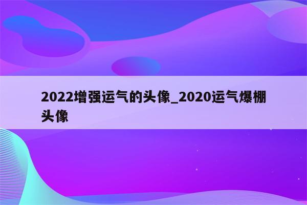 2022增强运气的头像_2020运气爆棚头像