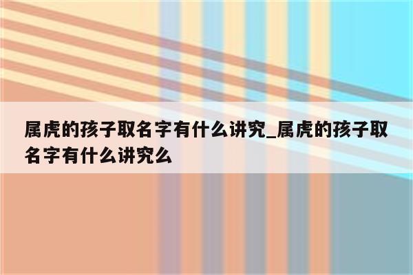 属虎的孩子取名字有什么讲究_属虎的孩子取名字有什么讲究么