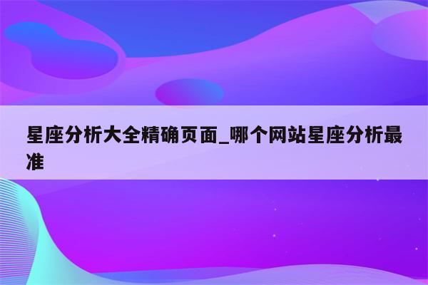 星座分析大全精确页面_哪个网站星座分析最准