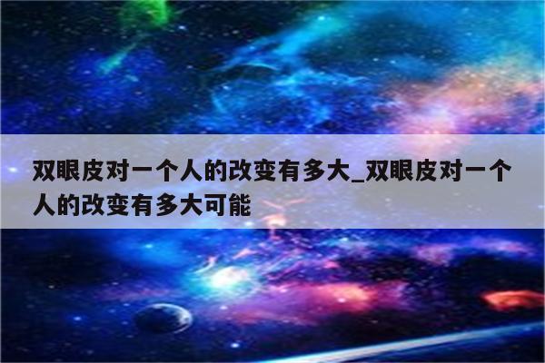 双眼皮对一个人的改变有多大_双眼皮对一个人的改变有多大可能