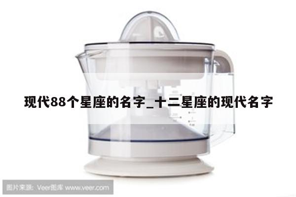 现代88个星座的名字_十二星座的现代名字