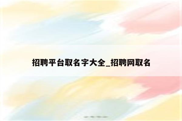 招聘平台取名字大全_招聘网取名