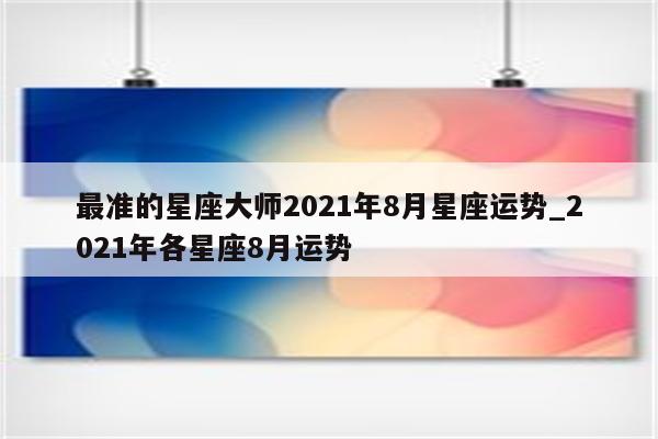 最准的星座大师2021年8月星座运势_2021年各星座8月运势