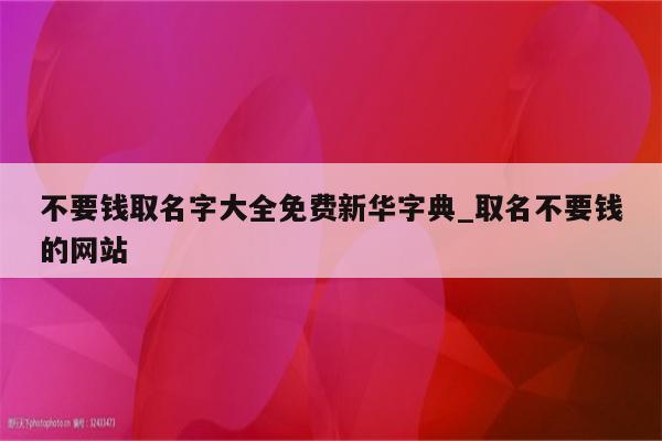 不要钱取名字大全免费新华字典_取名不要钱的网站