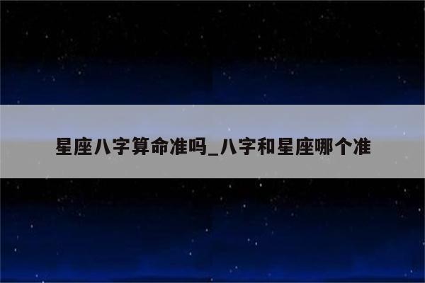 星座八字算命准吗_八字和星座哪个准