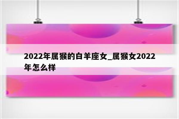 2022年属猴的白羊座女_属猴女2022年怎么样