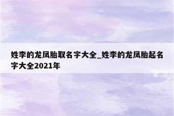 姓李的龙凤胎取名字大全_姓李的龙凤胎起名字大全2021年