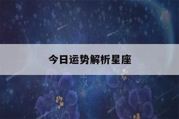 今日运势解析星座(今日运势解析星座查询)